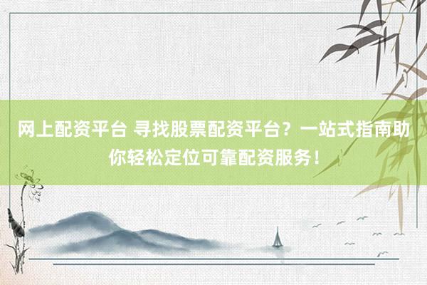 网上配资平台 寻找股票配资平台？一站式指南助你轻松定位可靠配资服务！
