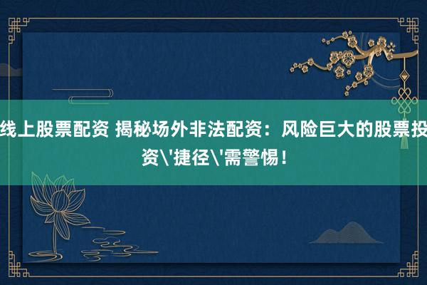 线上股票配资 揭秘场外非法配资：风险巨大的股票投资'捷径'需警惕！