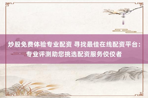 炒股免费体验专业配资 寻找最佳在线配资平台：专业评测助您挑选配资服务佼佼者