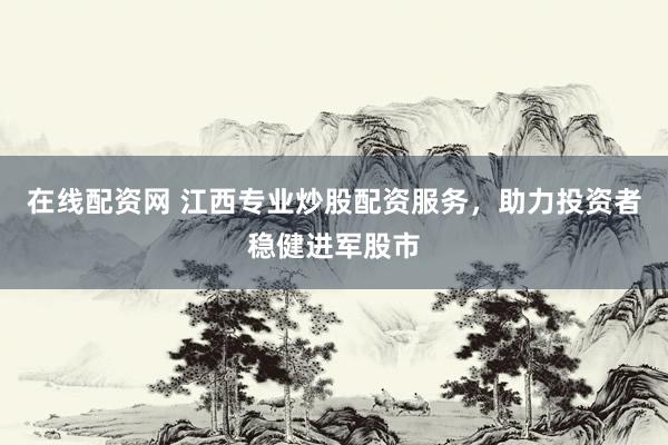 在线配资网 江西专业炒股配资服务,助力投资者稳健进军股市