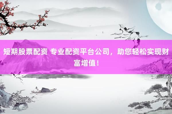 短期股票配资 专业配资平台公司，助您轻松实现财富增值！