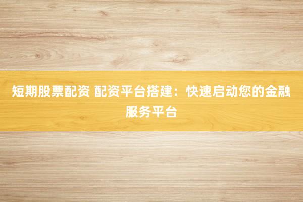 短期股票配资 配资平台搭建：快速启动您的金融服务平台