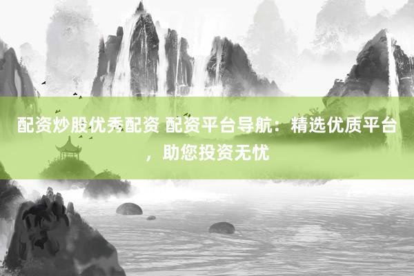 配资炒股优秀配资 配资平台导航：精选优质平台，助您投资无忧