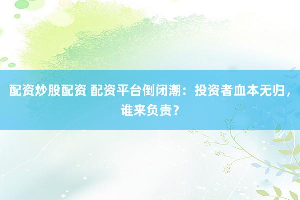 配资炒股配资 配资平台倒闭潮：投资者血本无归，谁来负责？