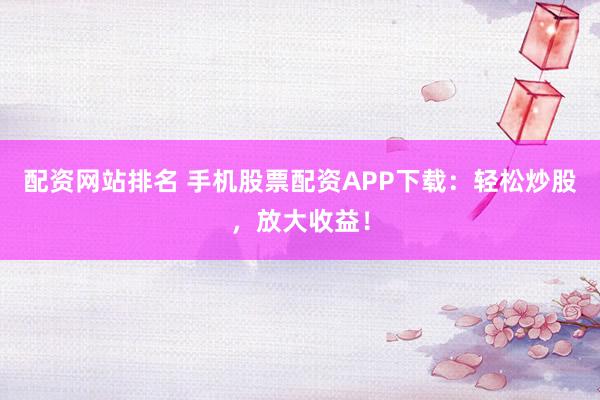 配资网站排名 手机股票配资APP下载：轻松炒股，放大收益！
