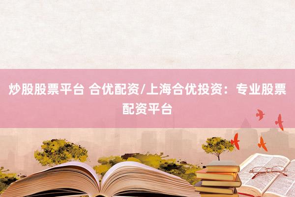 炒股股票平台 合优配资/上海合优投资：专业股票配资平台