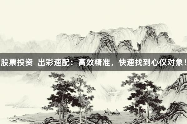 股票投资  出彩速配：高效精准，快速找到心仪对象！