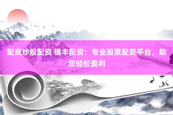 配资炒股配资 银丰配资：专业股票配资平台，助您轻松盈利