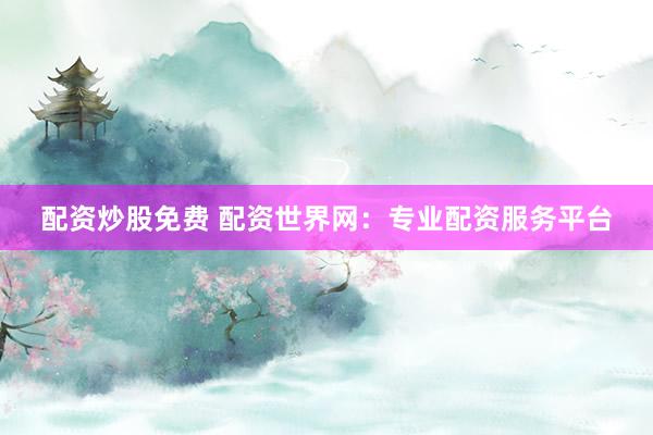 配资炒股免费 配资世界网:专业配资服务平台