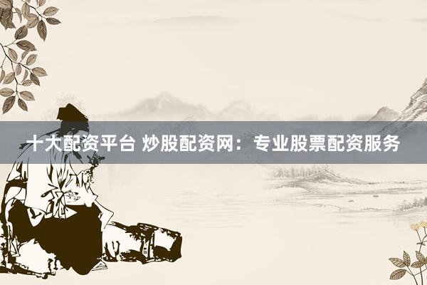 十大配资平台 炒股配资网：专业股票配资服务