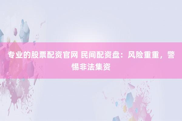 专业的股票配资官网 民间配资盘：风险重重，警惕非法集资