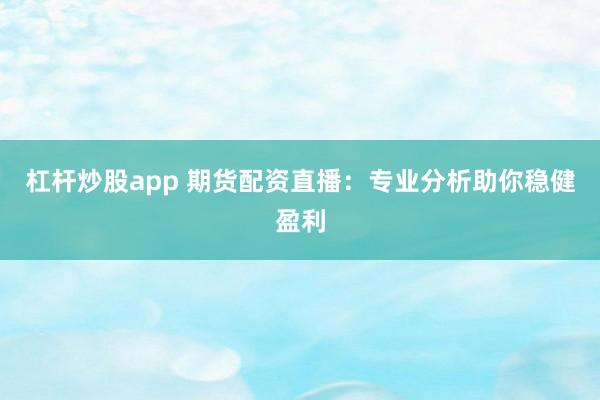 杠杆炒股app 期货配资直播：专业分析助你稳健盈利