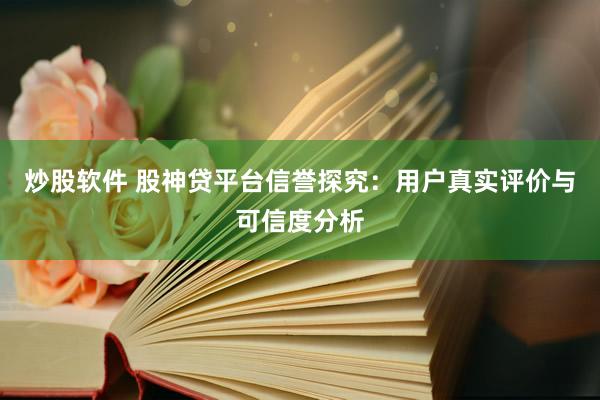 炒股软件 股神贷平台信誉探究:用户真实评价与可信度分析
