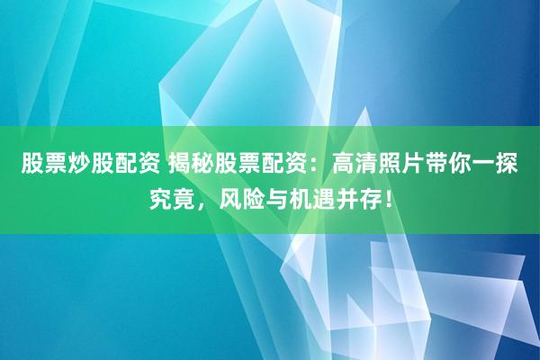 股票炒股配资 揭秘股票配资：高清照片带你一探究竟，风险与机遇并存！