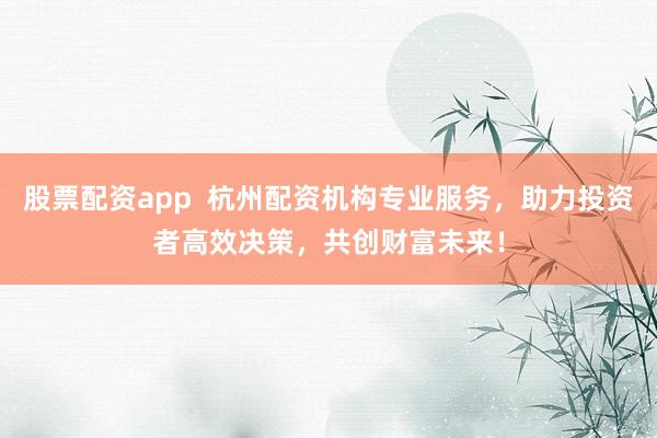 股票配资app  杭州配资机构专业服务，助力投资者高效决策，共创财富未来！