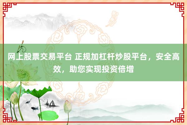 网上股票交易平台 正规加杠杆炒股平台，安全高效，助您实现投资倍增