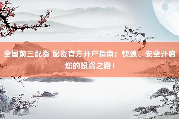全国前三配资 配资官方开户指南：快速、安全开启您的投资之路！