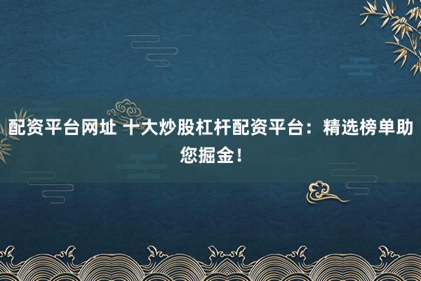 配资平台网址 十大炒股杠杆配资平台：精选榜单助您掘金！