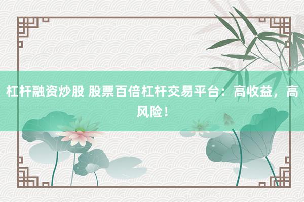 杠杆融资炒股 股票百倍杠杆交易平台：高收益，高风险！