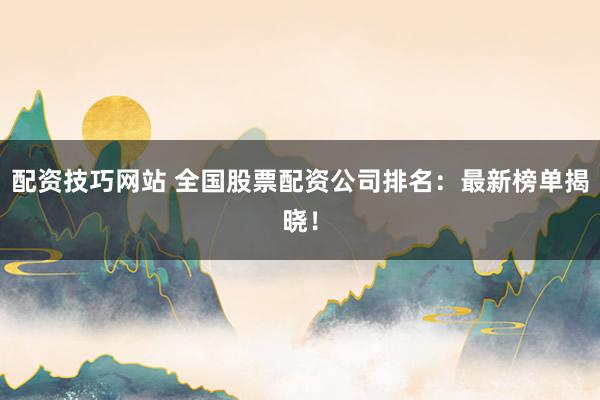 配资技巧网站 全国股票配资公司排名：最新榜单揭晓！