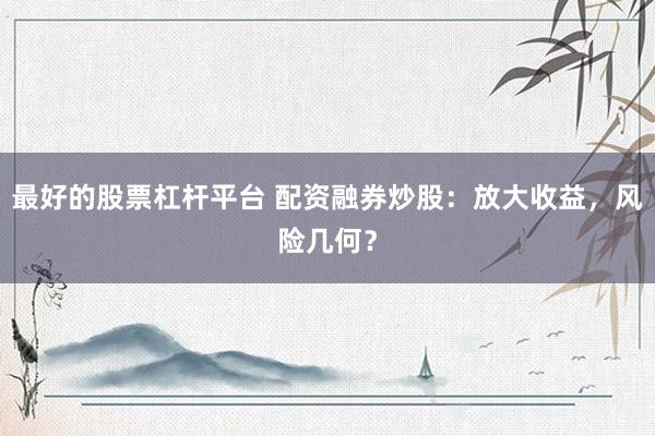 最好的股票杠杆平台 配资融券炒股：放大收益，风险几何？