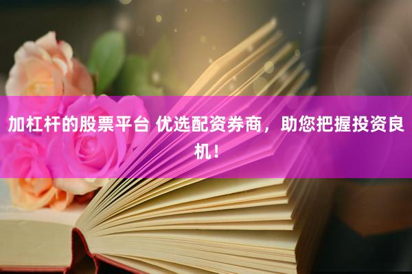 加杠杆的股票平台 优选配资券商，助您把握投资良机！