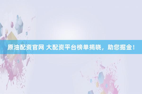 原油配资官网 大配资平台榜单揭晓，助您掘金！
