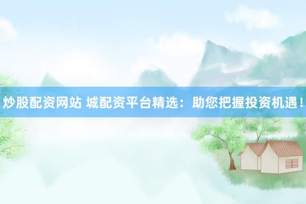 炒股配资网站 城配资平台精选:助您把握投资机遇!