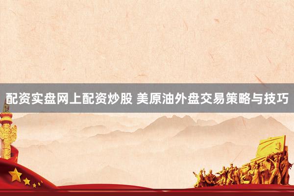配资实盘网上配资炒股 美原油外盘交易策略与技巧