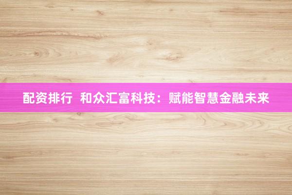 配资排行  和众汇富科技：赋能智慧金融未来