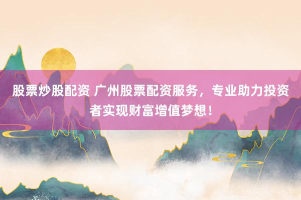 股票炒股配资 广州股票配资服务，专业助力投资者实现财富增值梦想！