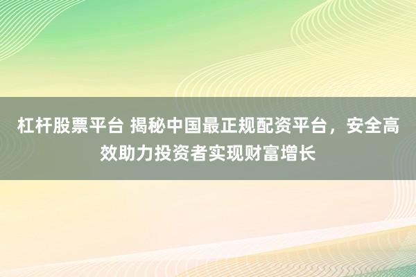 杠杆股票平台 揭秘中国最正规配资平台，安全高效助力投资者实现财富增长